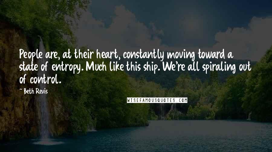 Beth Revis Quotes: People are, at their heart, constantly moving toward a state of entropy. Much like this ship. We're all spiraling out of control.