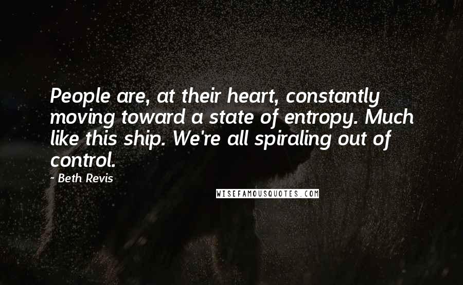 Beth Revis Quotes: People are, at their heart, constantly moving toward a state of entropy. Much like this ship. We're all spiraling out of control.