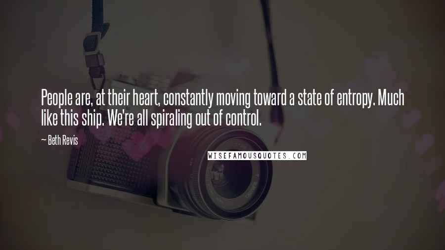 Beth Revis Quotes: People are, at their heart, constantly moving toward a state of entropy. Much like this ship. We're all spiraling out of control.