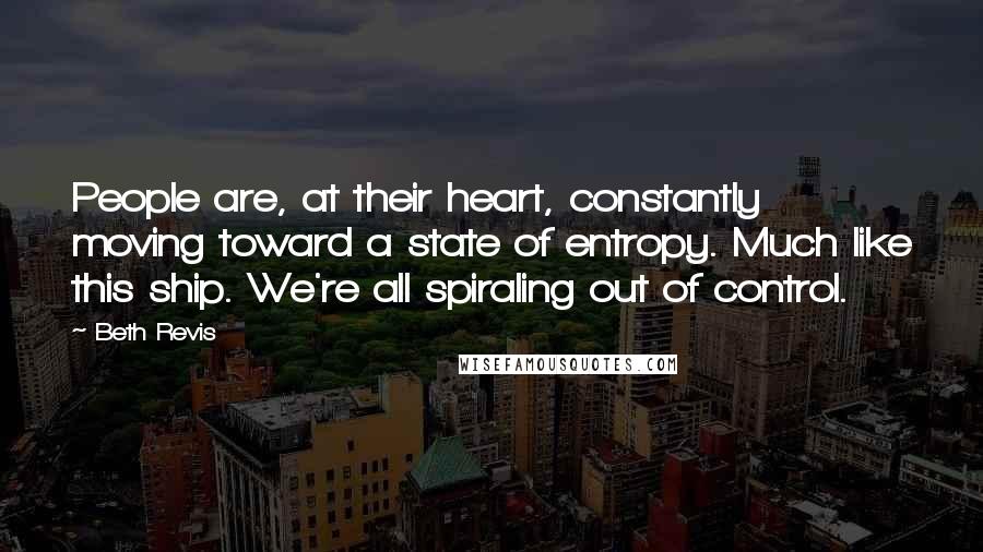 Beth Revis Quotes: People are, at their heart, constantly moving toward a state of entropy. Much like this ship. We're all spiraling out of control.