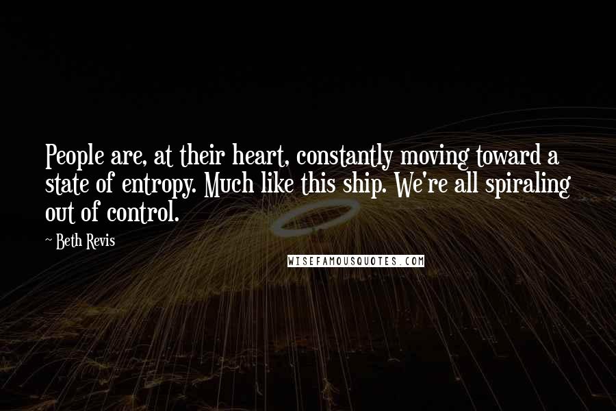 Beth Revis Quotes: People are, at their heart, constantly moving toward a state of entropy. Much like this ship. We're all spiraling out of control.