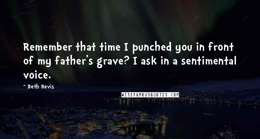 Beth Revis Quotes: Remember that time I punched you in front of my father's grave? I ask in a sentimental voice.