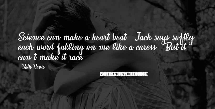 Beth Revis Quotes: Science can make a heart beat," Jack says softly, each word falling on me like a caress. "But it can't make it race.