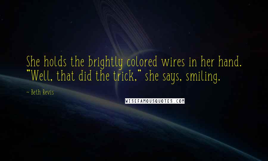 Beth Revis Quotes: She holds the brightly colored wires in her hand. "Well, that did the trick," she says, smiling.