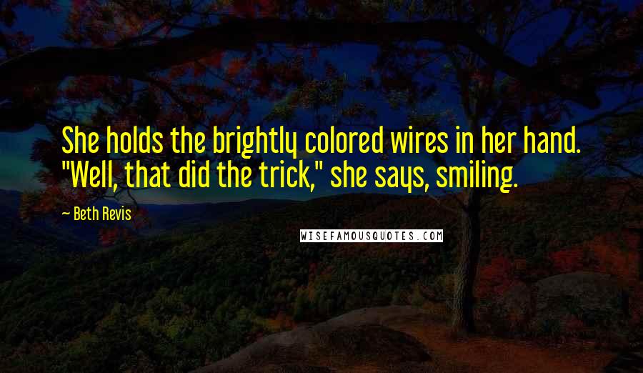 Beth Revis Quotes: She holds the brightly colored wires in her hand. "Well, that did the trick," she says, smiling.