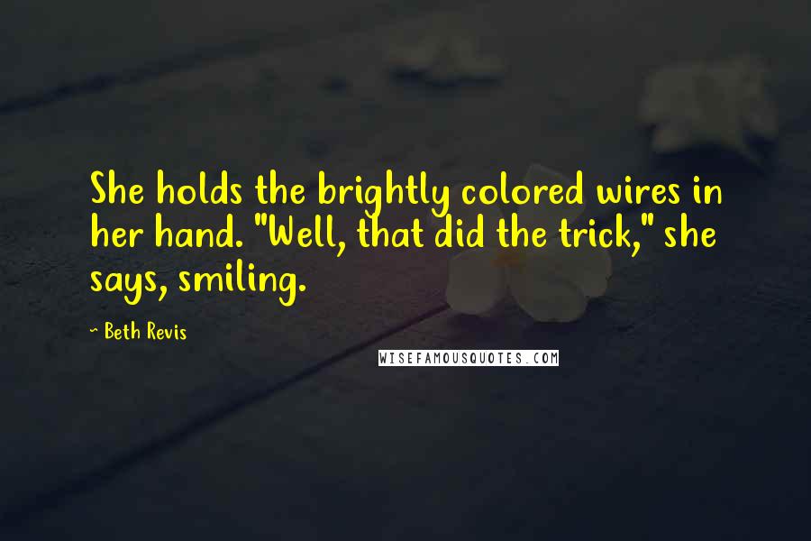 Beth Revis Quotes: She holds the brightly colored wires in her hand. "Well, that did the trick," she says, smiling.