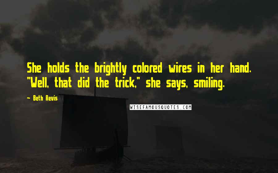 Beth Revis Quotes: She holds the brightly colored wires in her hand. "Well, that did the trick," she says, smiling.