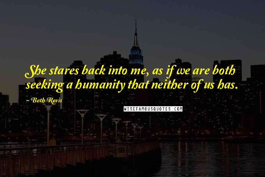 Beth Revis Quotes: She stares back into me, as if we are both seeking a humanity that neither of us has.