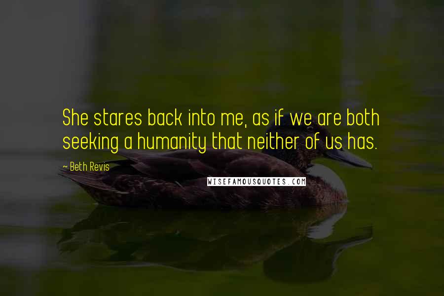 Beth Revis Quotes: She stares back into me, as if we are both seeking a humanity that neither of us has.