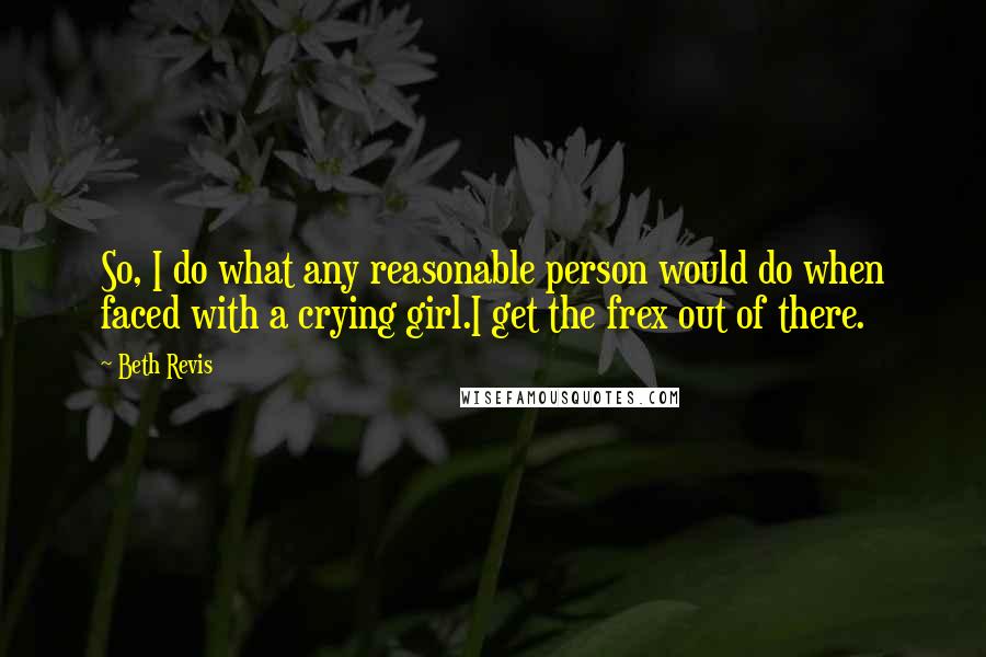 Beth Revis Quotes: So, I do what any reasonable person would do when faced with a crying girl.I get the frex out of there.