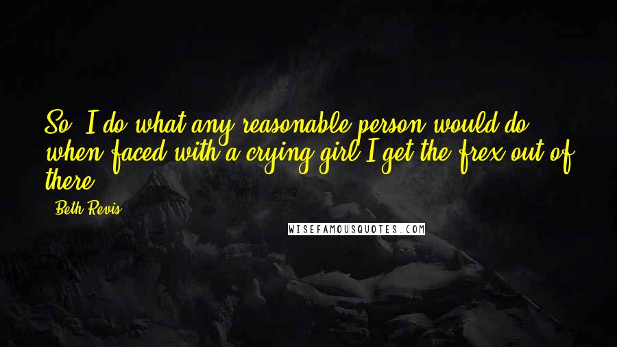 Beth Revis Quotes: So, I do what any reasonable person would do when faced with a crying girl.I get the frex out of there.