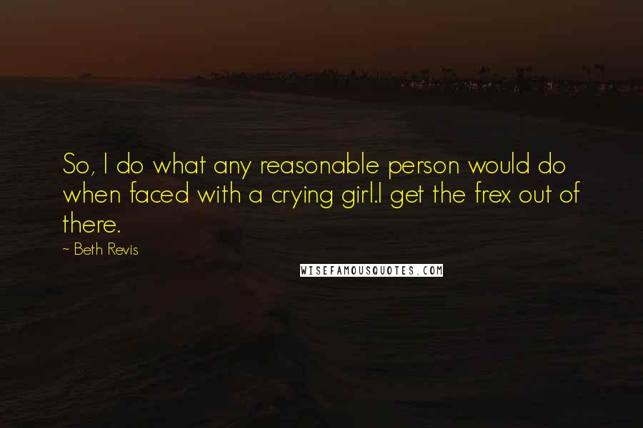 Beth Revis Quotes: So, I do what any reasonable person would do when faced with a crying girl.I get the frex out of there.