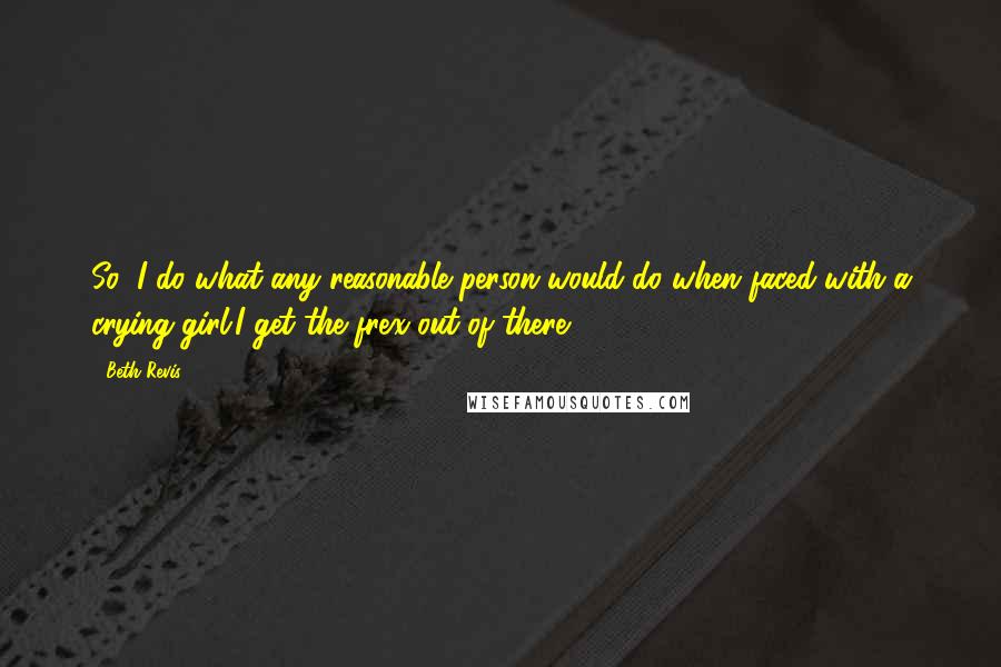Beth Revis Quotes: So, I do what any reasonable person would do when faced with a crying girl.I get the frex out of there.