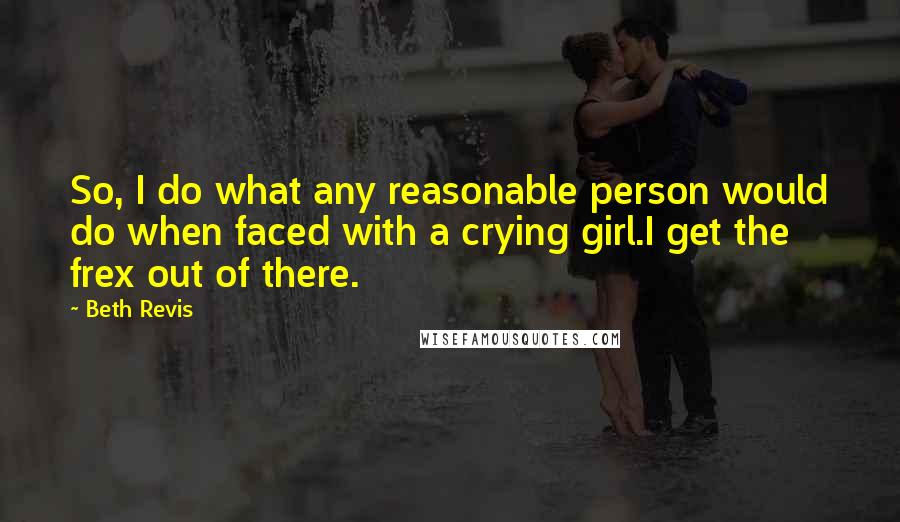 Beth Revis Quotes: So, I do what any reasonable person would do when faced with a crying girl.I get the frex out of there.