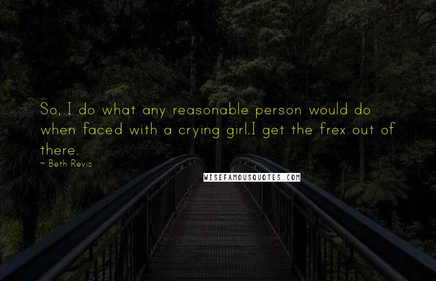 Beth Revis Quotes: So, I do what any reasonable person would do when faced with a crying girl.I get the frex out of there.