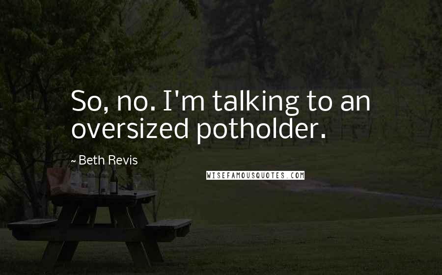 Beth Revis Quotes: So, no. I'm talking to an oversized potholder.