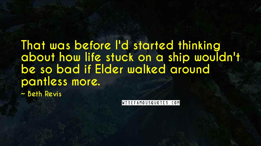 Beth Revis Quotes: That was before I'd started thinking about how life stuck on a ship wouldn't be so bad if Elder walked around pantless more.