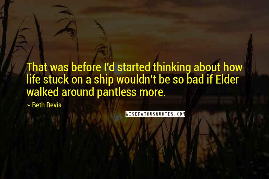Beth Revis Quotes: That was before I'd started thinking about how life stuck on a ship wouldn't be so bad if Elder walked around pantless more.
