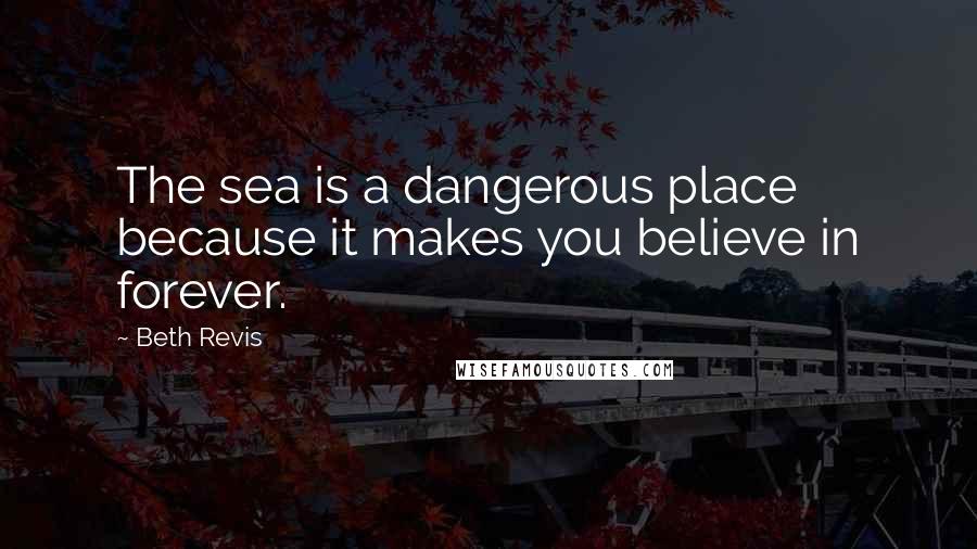 Beth Revis Quotes: The sea is a dangerous place because it makes you believe in forever.