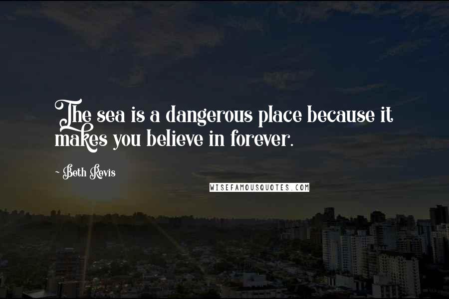 Beth Revis Quotes: The sea is a dangerous place because it makes you believe in forever.