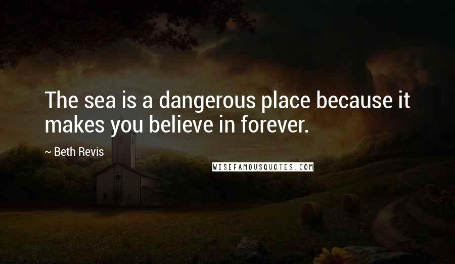 Beth Revis Quotes: The sea is a dangerous place because it makes you believe in forever.