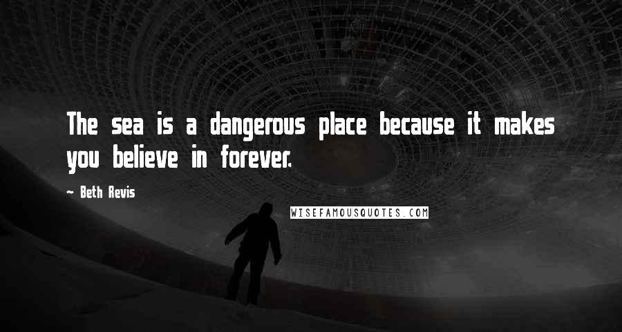 Beth Revis Quotes: The sea is a dangerous place because it makes you believe in forever.