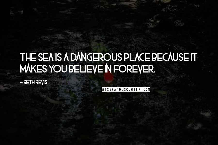 Beth Revis Quotes: The sea is a dangerous place because it makes you believe in forever.