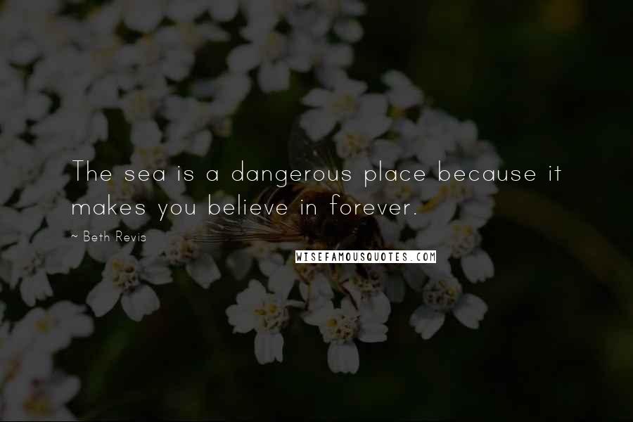 Beth Revis Quotes: The sea is a dangerous place because it makes you believe in forever.