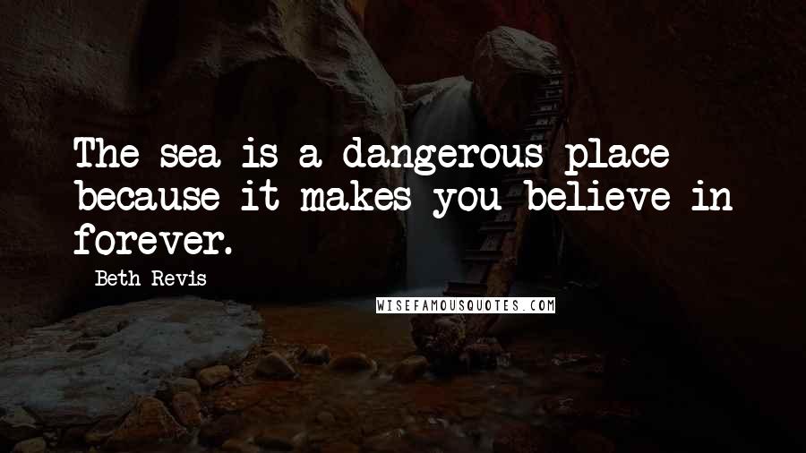 Beth Revis Quotes: The sea is a dangerous place because it makes you believe in forever.