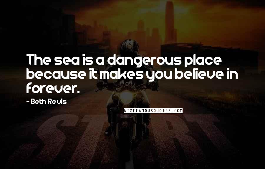 Beth Revis Quotes: The sea is a dangerous place because it makes you believe in forever.