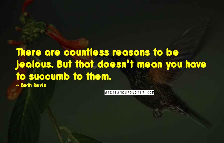 Beth Revis Quotes: There are countless reasons to be jealous. But that doesn't mean you have to succumb to them.