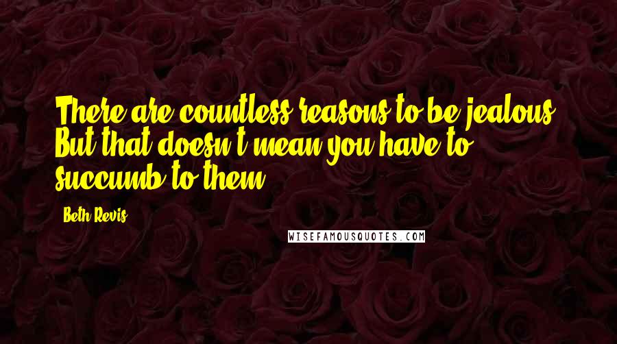 Beth Revis Quotes: There are countless reasons to be jealous. But that doesn't mean you have to succumb to them.