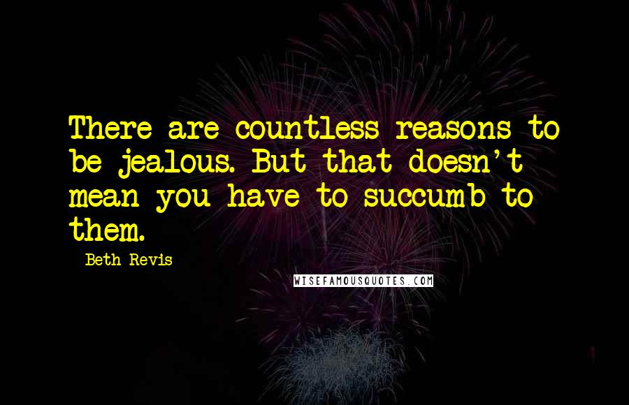 Beth Revis Quotes: There are countless reasons to be jealous. But that doesn't mean you have to succumb to them.