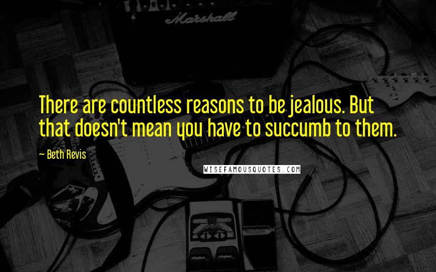 Beth Revis Quotes: There are countless reasons to be jealous. But that doesn't mean you have to succumb to them.