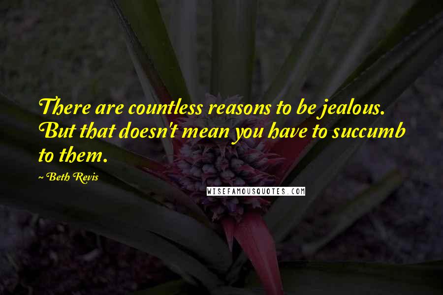 Beth Revis Quotes: There are countless reasons to be jealous. But that doesn't mean you have to succumb to them.