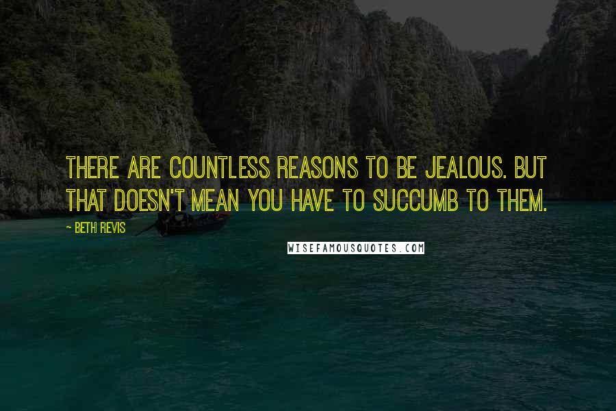 Beth Revis Quotes: There are countless reasons to be jealous. But that doesn't mean you have to succumb to them.