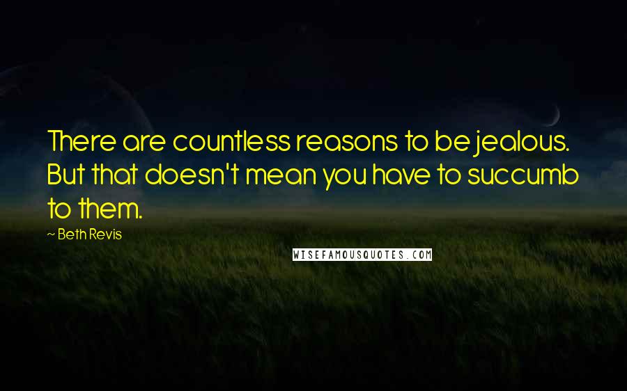 Beth Revis Quotes: There are countless reasons to be jealous. But that doesn't mean you have to succumb to them.