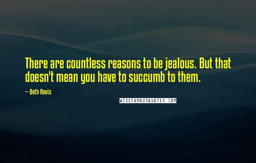 Beth Revis Quotes: There are countless reasons to be jealous. But that doesn't mean you have to succumb to them.