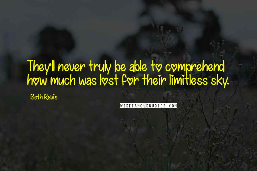 Beth Revis Quotes: They'll never truly be able to comprehend how much was lost for their limitless sky.