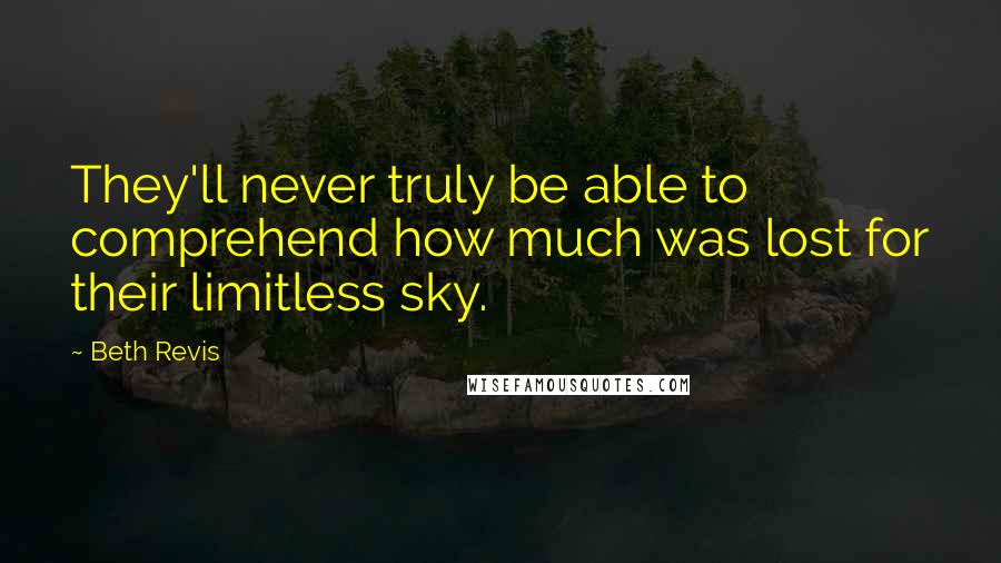 Beth Revis Quotes: They'll never truly be able to comprehend how much was lost for their limitless sky.