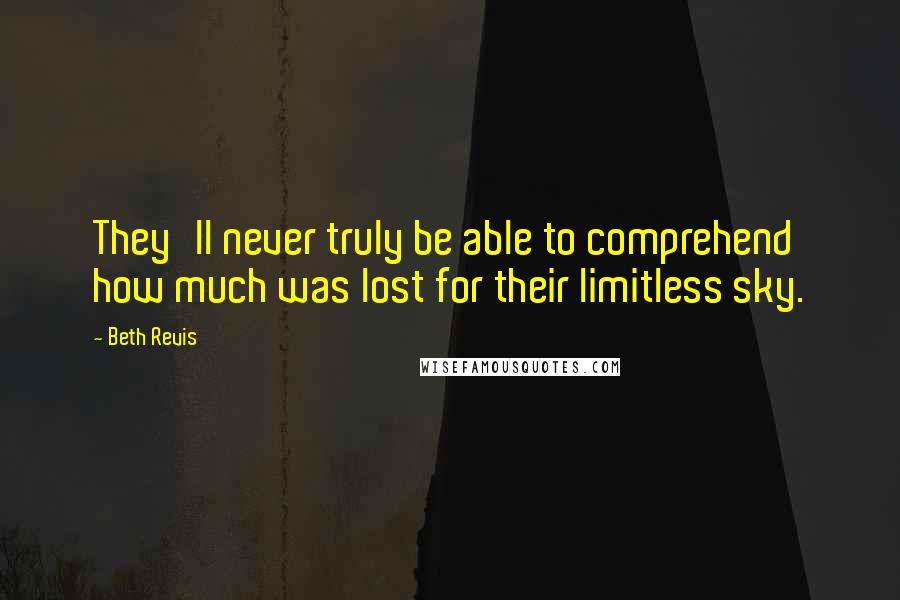 Beth Revis Quotes: They'll never truly be able to comprehend how much was lost for their limitless sky.