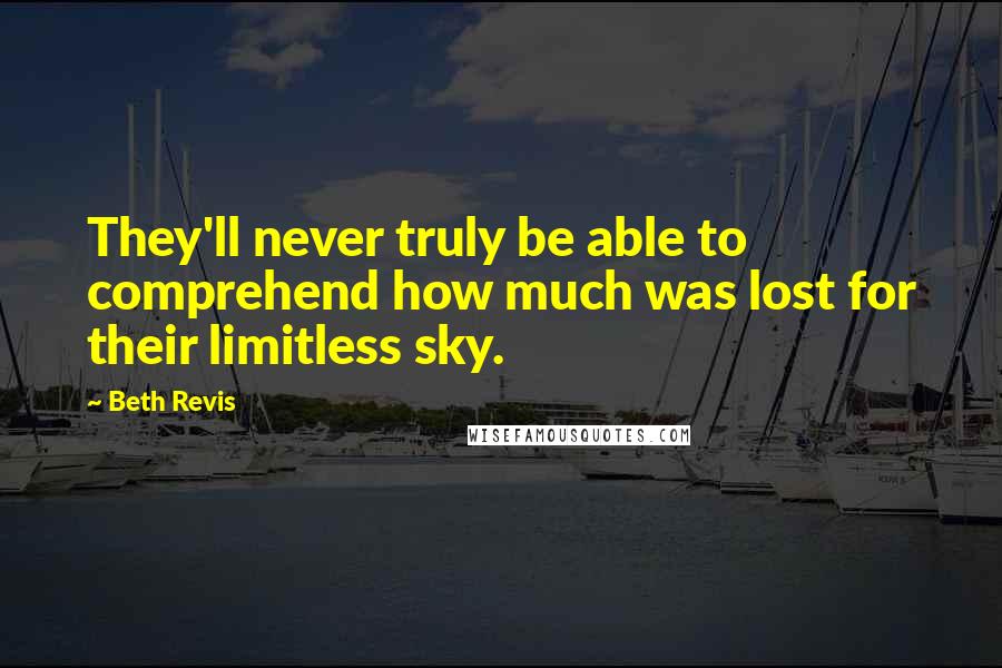 Beth Revis Quotes: They'll never truly be able to comprehend how much was lost for their limitless sky.