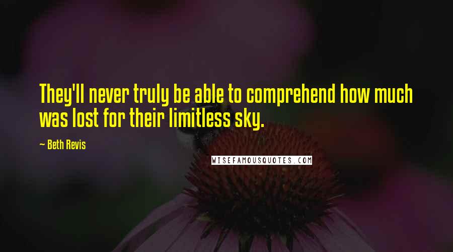 Beth Revis Quotes: They'll never truly be able to comprehend how much was lost for their limitless sky.
