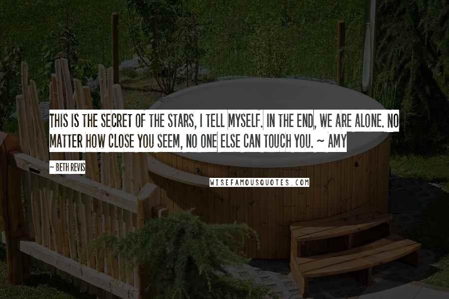 Beth Revis Quotes: This is the secret of the stars, I tell myself. In the end, we are alone. No matter how close you seem, no one else can touch you. ~ Amy