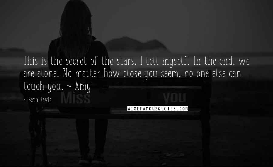 Beth Revis Quotes: This is the secret of the stars, I tell myself. In the end, we are alone. No matter how close you seem, no one else can touch you. ~ Amy