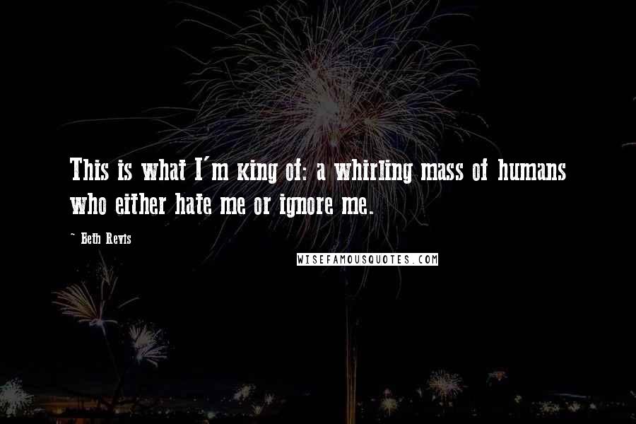 Beth Revis Quotes: This is what I'm king of: a whirling mass of humans who either hate me or ignore me.