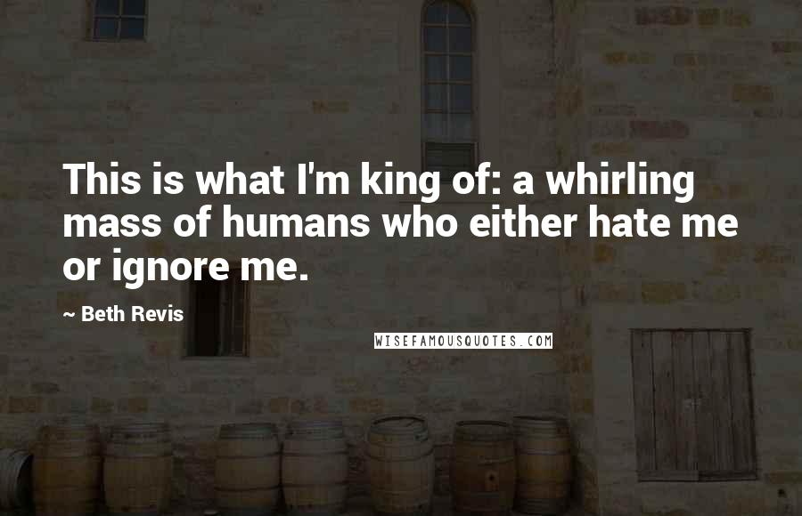 Beth Revis Quotes: This is what I'm king of: a whirling mass of humans who either hate me or ignore me.