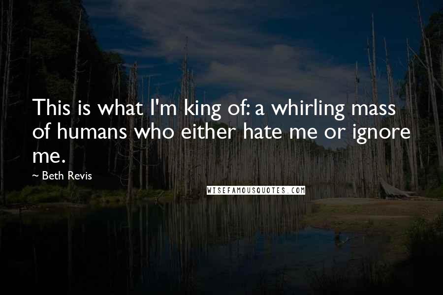 Beth Revis Quotes: This is what I'm king of: a whirling mass of humans who either hate me or ignore me.