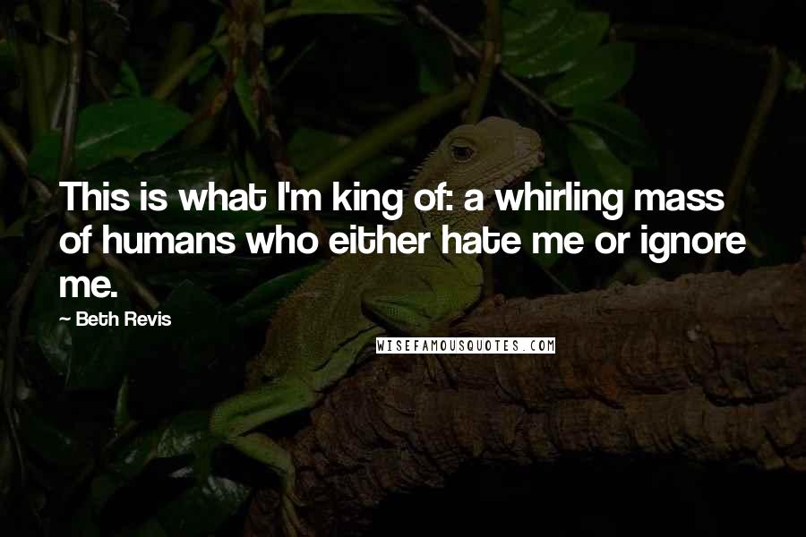 Beth Revis Quotes: This is what I'm king of: a whirling mass of humans who either hate me or ignore me.