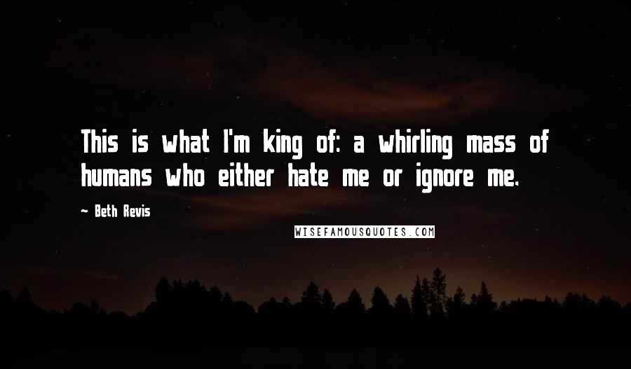 Beth Revis Quotes: This is what I'm king of: a whirling mass of humans who either hate me or ignore me.